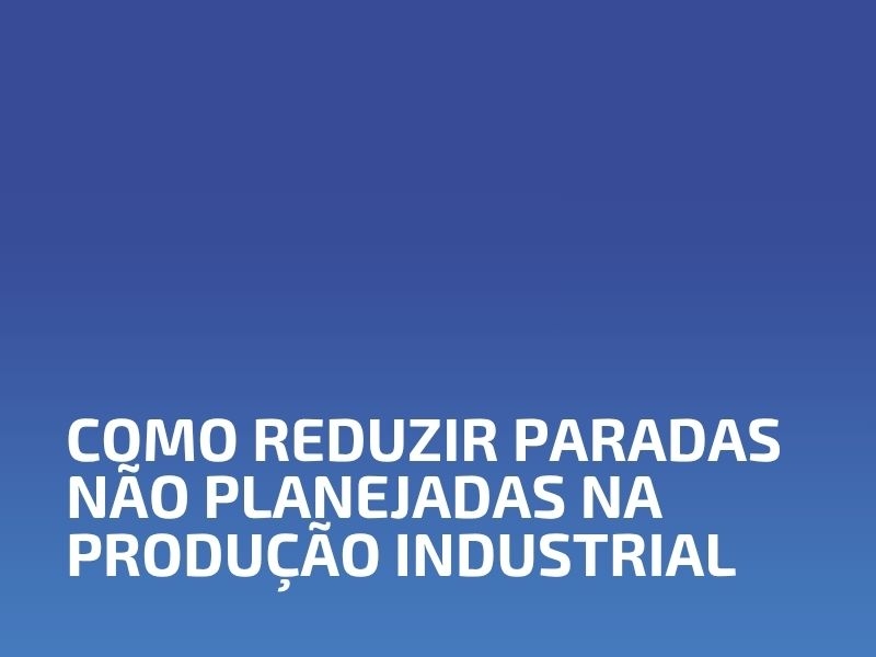 Como Reduzir Paradas Não Planejadas na Produção Industrial