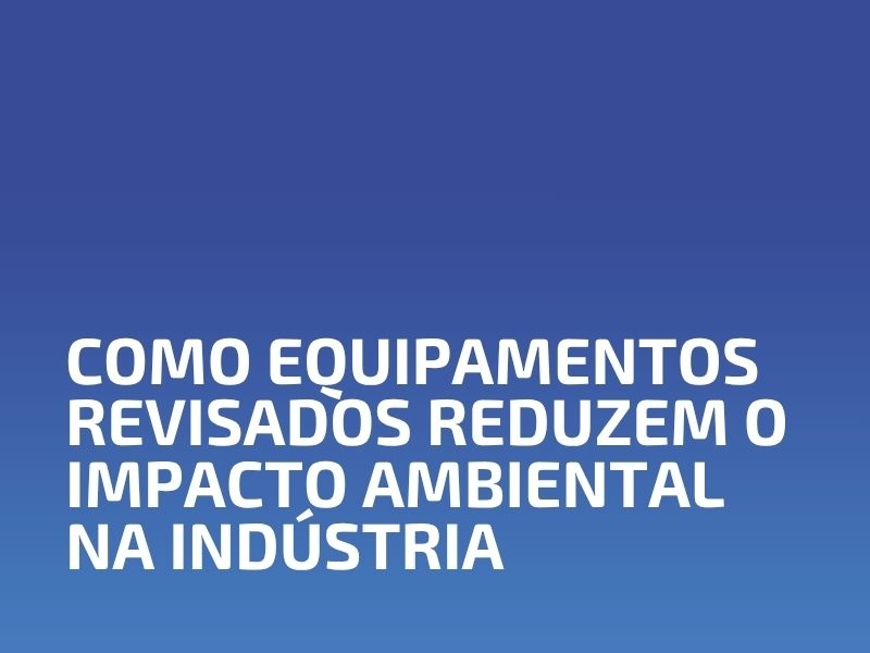 Como Equipamentos Revisados Reduzem o Impacto Ambiental na Indústria