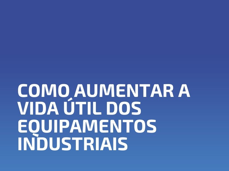Como Aumentar a Vida Útil dos Equipamentos Industriais
