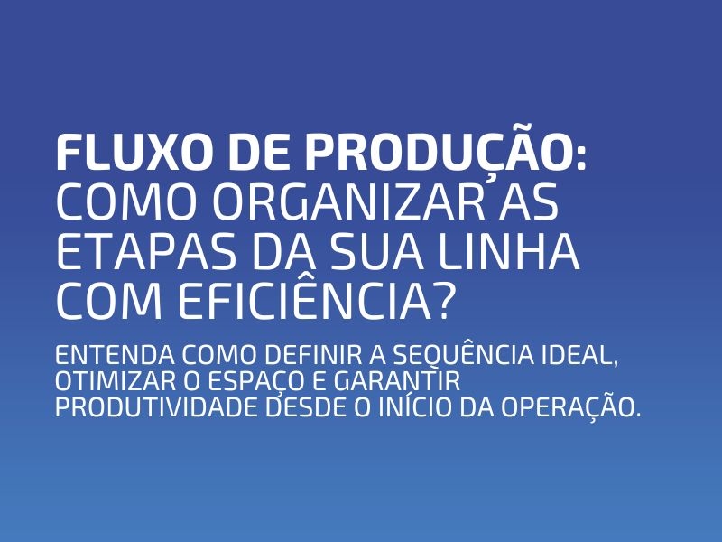 Fluxo de Produção: Como Organizar as Etapas da sua Linha com Eficiência?