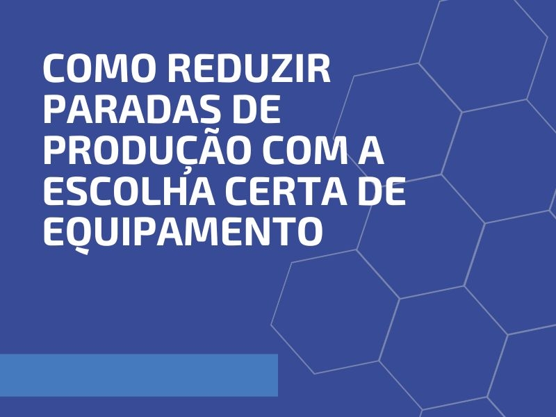 Como Reduzir Paradas de Produção com a Escolha Certa de Equipamento