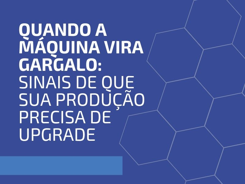 Quando a Máquina Vira Gargalo: Sinais de que Sua Produção Precisa de Upgrade