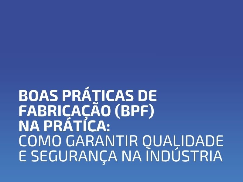 Boas Práticas de Fabricação (BPF) na Prática: Como Garantir Qualidade e Segurança na Indústria