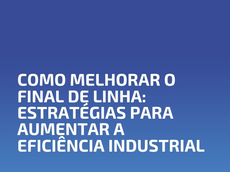 Como Melhorar o Final de Linha: Estratégias para Aumentar a Eficiência Industrial