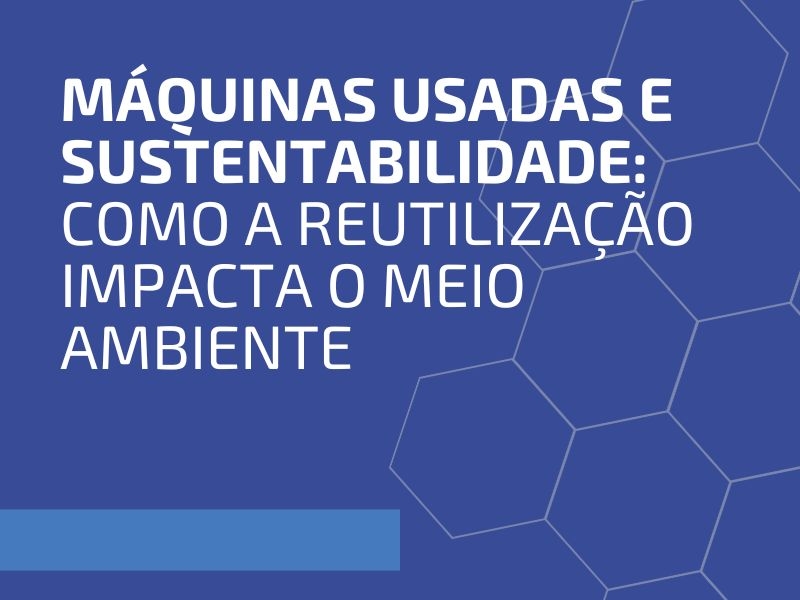 Máquinas Usadas e Sustentabilidade: Como a Reutilização Impacta o Meio Ambiente