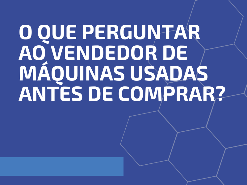 Antes de Comprar: O Que Perguntar ao Vendedor de Máquinas Usadas?