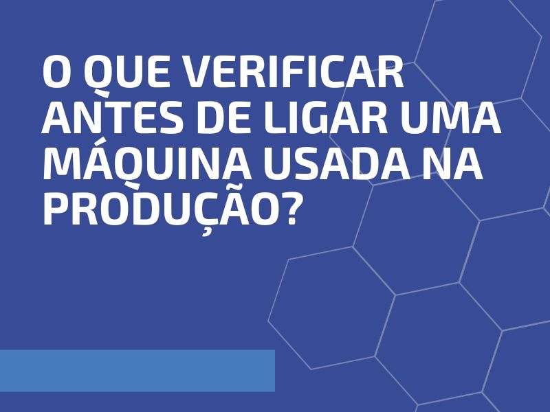 O Que Verificar Antes de Ligar uma Máquina Usada na Produção?